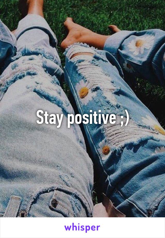 Stay positive ;)