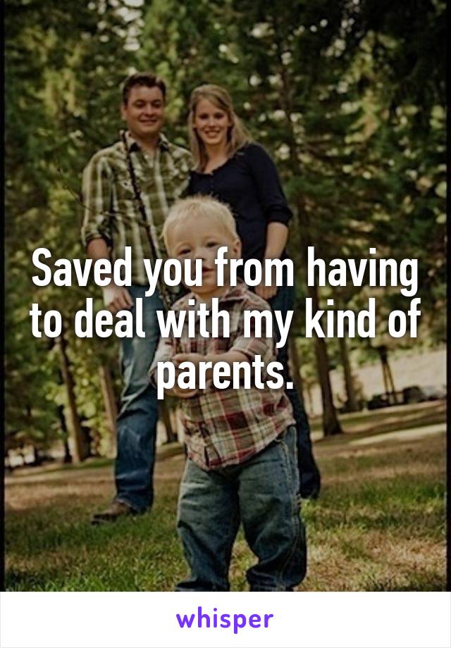 Saved you from having to deal with my kind of parents.