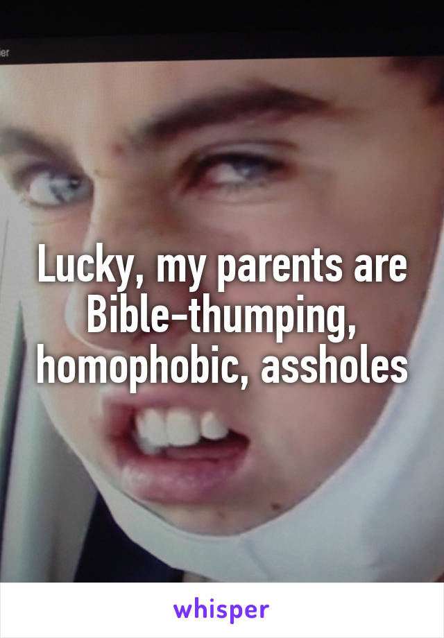 Lucky, my parents are Bible-thumping, homophobic, assholes