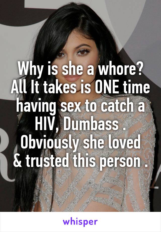 Why is she a whore? All It takes is ONE time having sex to catch a HIV, Dumbass .
Obviously she loved & trusted this person .