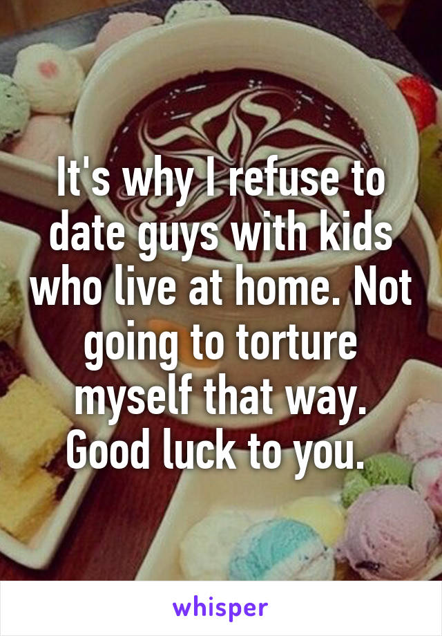 It's why I refuse to date guys with kids who live at home. Not going to torture myself that way. Good luck to you. 