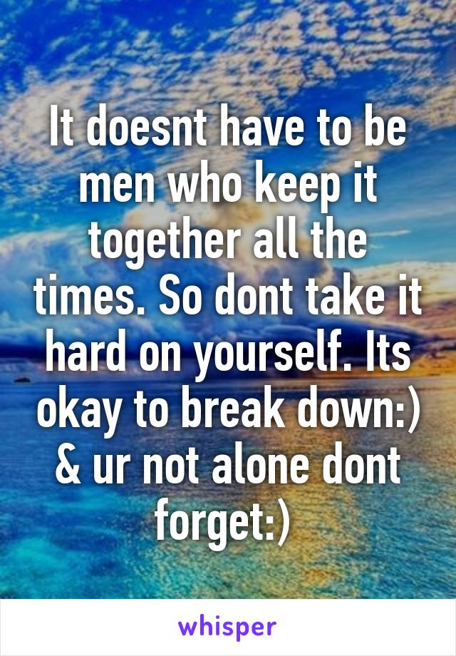 It doesnt have to be men who keep it together all the times. So dont take it hard on yourself. Its okay to break down:) & ur not alone dont forget:) 