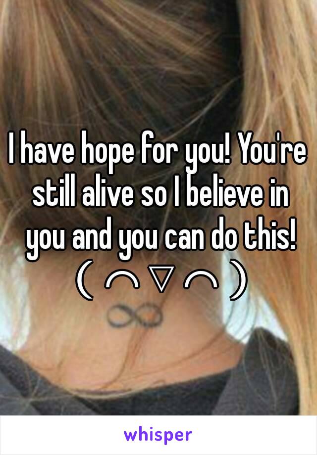 I have hope for you! You're still alive so I believe in you and you can do this! （⌒▽⌒）