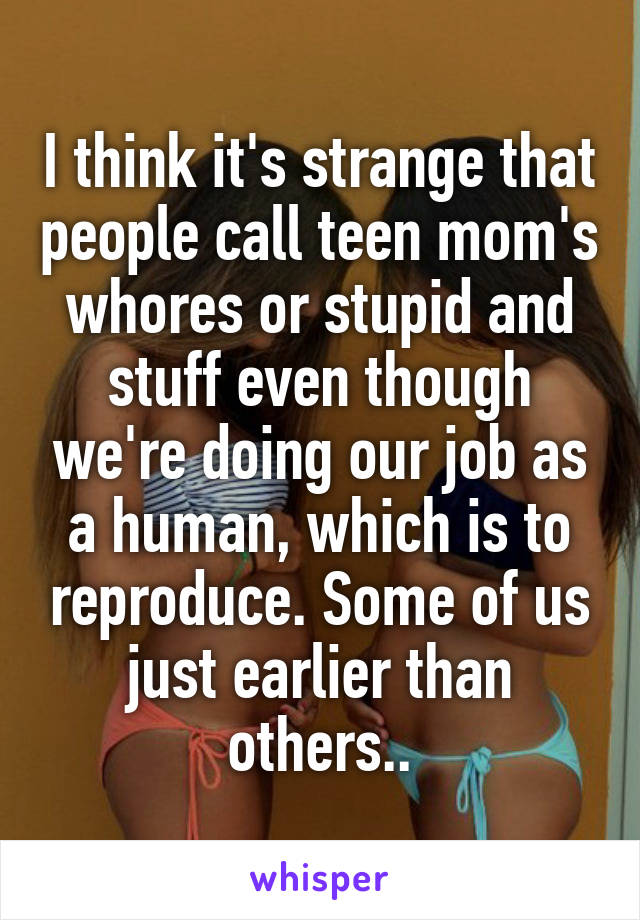I think it's strange that people call teen mom's whores or stupid and stuff even though we're doing our job as a human, which is to reproduce. Some of us just earlier than others..