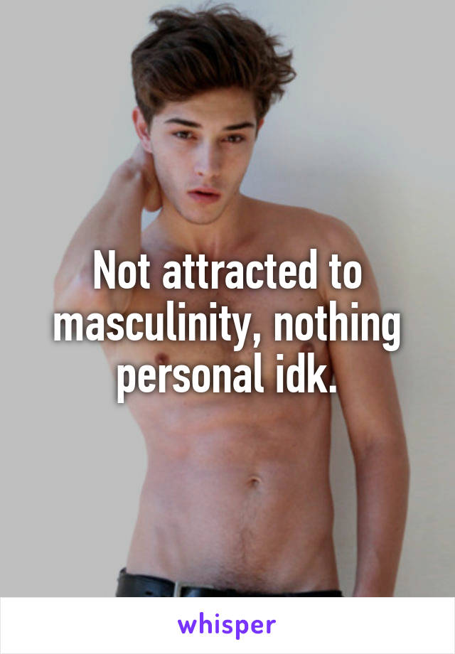 Not attracted to masculinity, nothing personal idk.