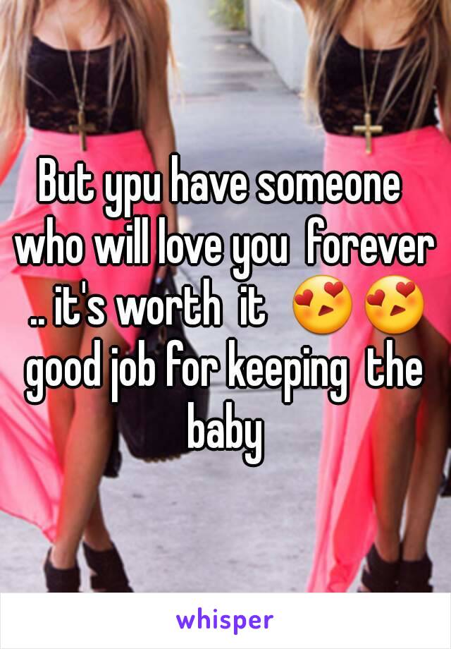 But ypu have someone  who will love you  forever  .. it's worth  it  😍😍 good job for keeping  the  baby 