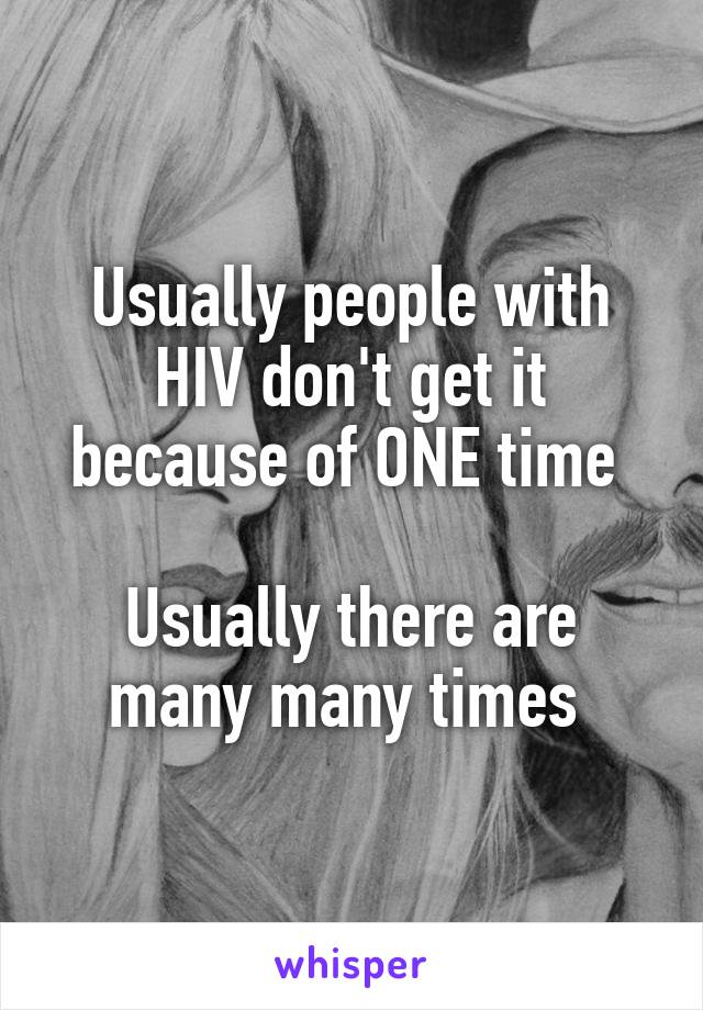 Usually people with HIV don't get it because of ONE time 

Usually there are many many times 