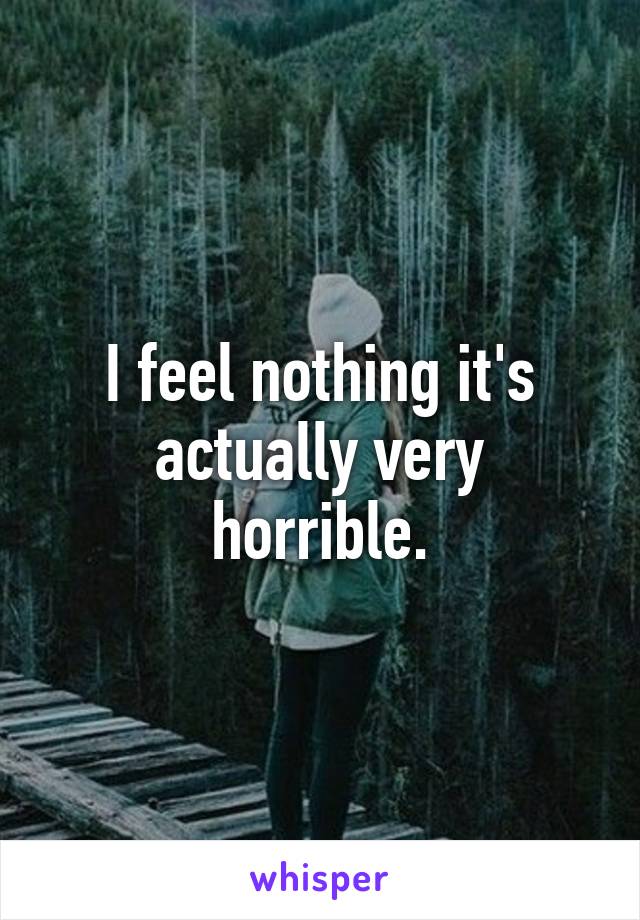 I feel nothing it's actually very horrible.