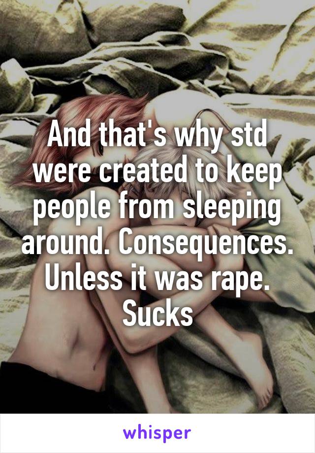 And that's why std were created to keep people from sleeping around. Consequences. Unless it was rape. Sucks