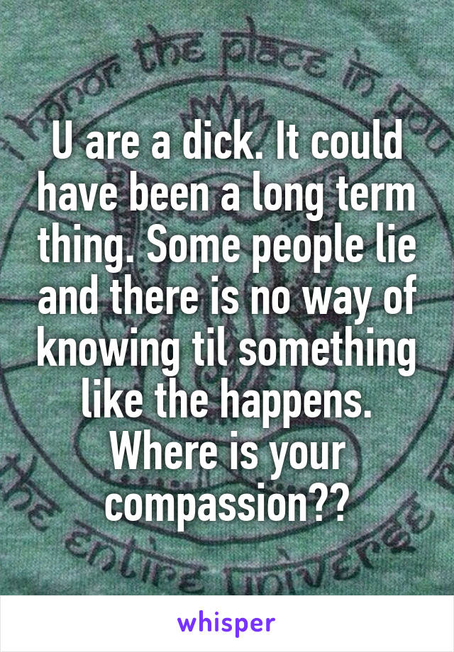 U are a dick. It could have been a long term thing. Some people lie and there is no way of knowing til something like the happens. Where is your compassion??