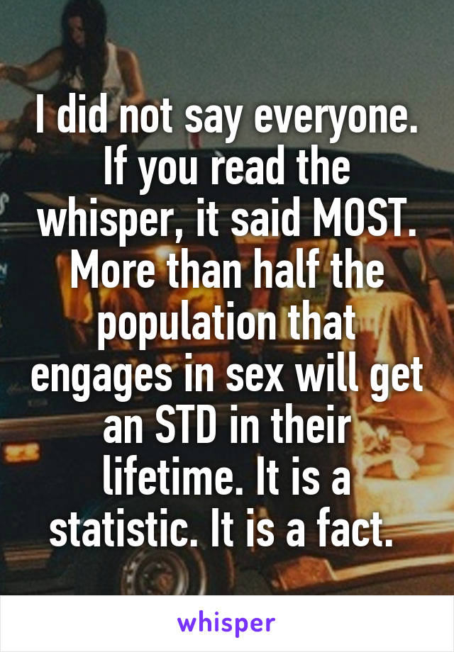 I did not say everyone. If you read the whisper, it said MOST. More than half the population that engages in sex will get an STD in their lifetime. It is a statistic. It is a fact. 