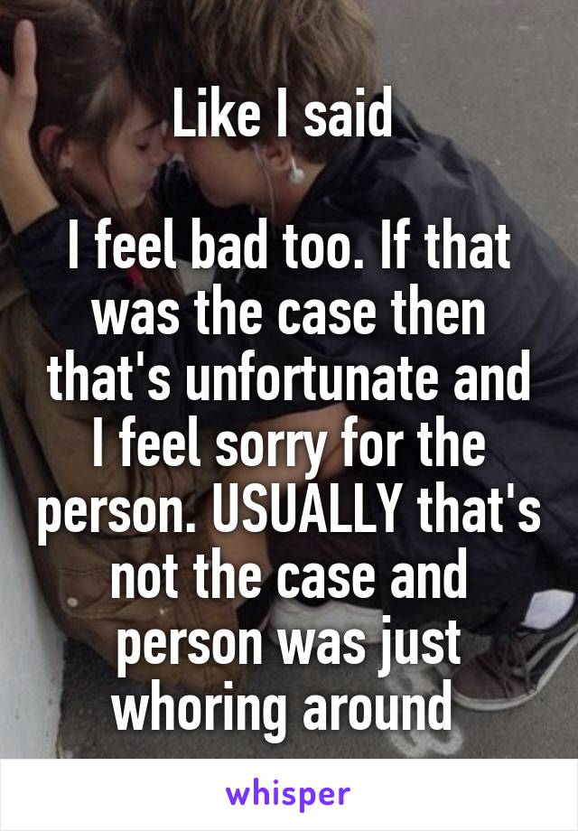 Like I said 

I feel bad too. If that was the case then that's unfortunate and I feel sorry for the person. USUALLY that's not the case and person was just whoring around 