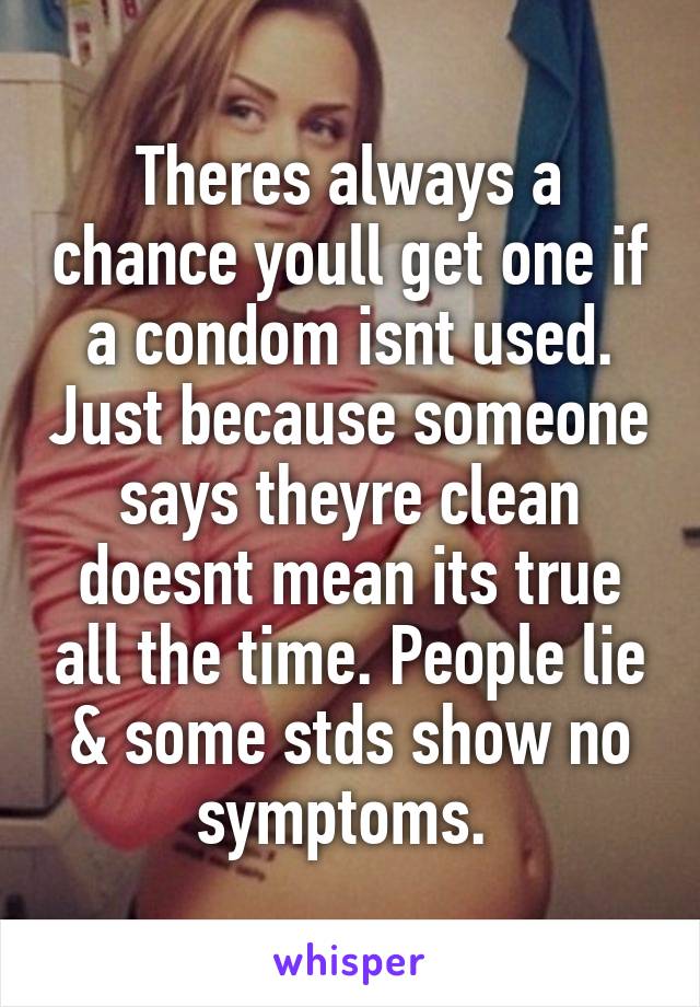 Theres always a chance youll get one if a condom isnt used. Just because someone says theyre clean doesnt mean its true all the time. People lie & some stds show no symptoms. 