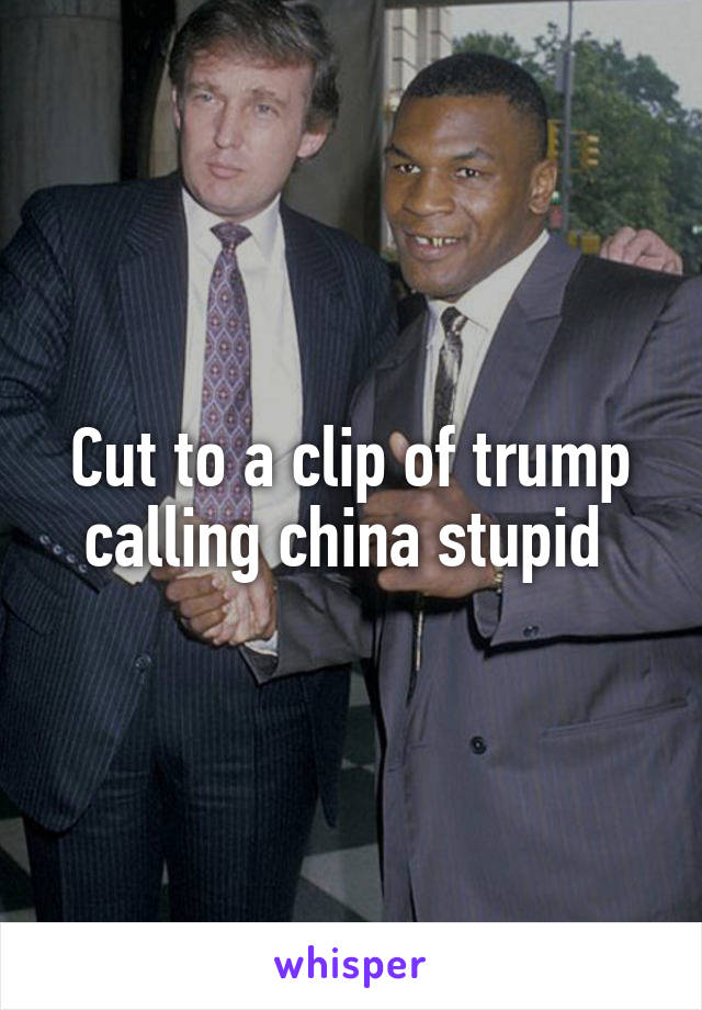 Cut to a clip of trump calling china stupid 