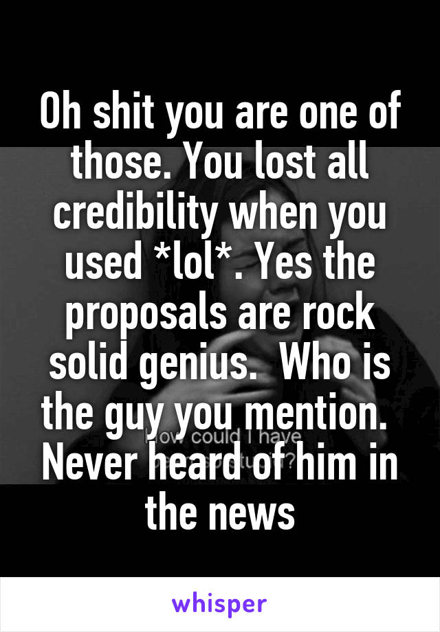 Oh shit you are one of those. You lost all credibility when you used *lol*. Yes the proposals are rock solid genius.  Who is the guy you mention.  Never heard of him in the news