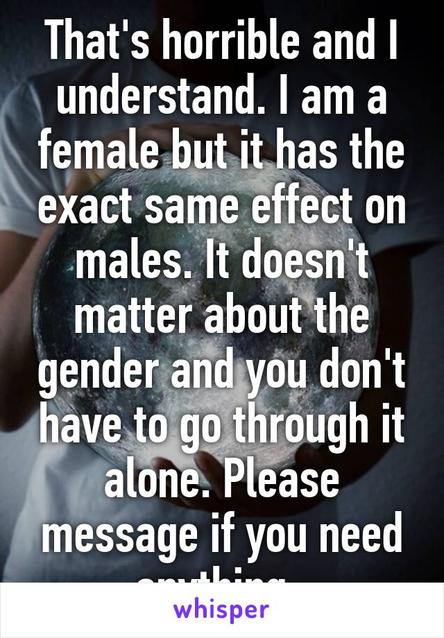 That's horrible and I understand. I am a female but it has the exact same effect on males. It doesn't matter about the gender and you don't have to go through it alone. Please message if you need anything. 
