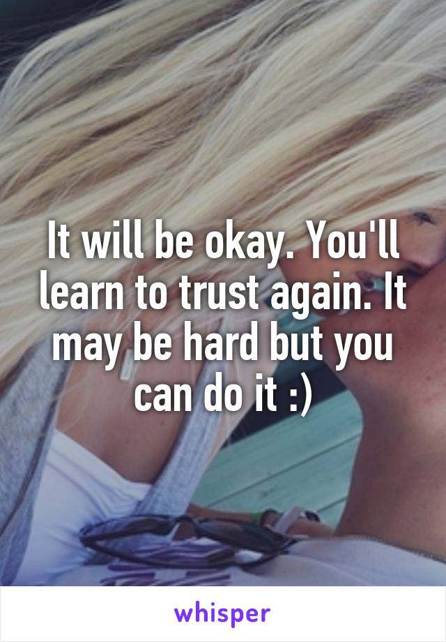 It will be okay. You'll learn to trust again. It may be hard but you can do it :)