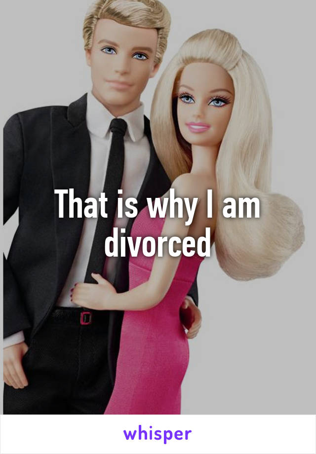 That is why I am divorced
