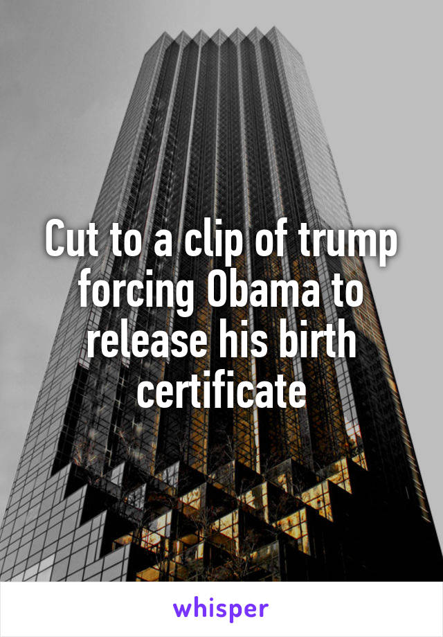 Cut to a clip of trump forcing Obama to release his birth certificate