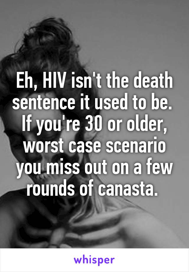 Eh, HIV isn't the death sentence it used to be. 
If you're 30 or older, worst case scenario you miss out on a few rounds of canasta. 