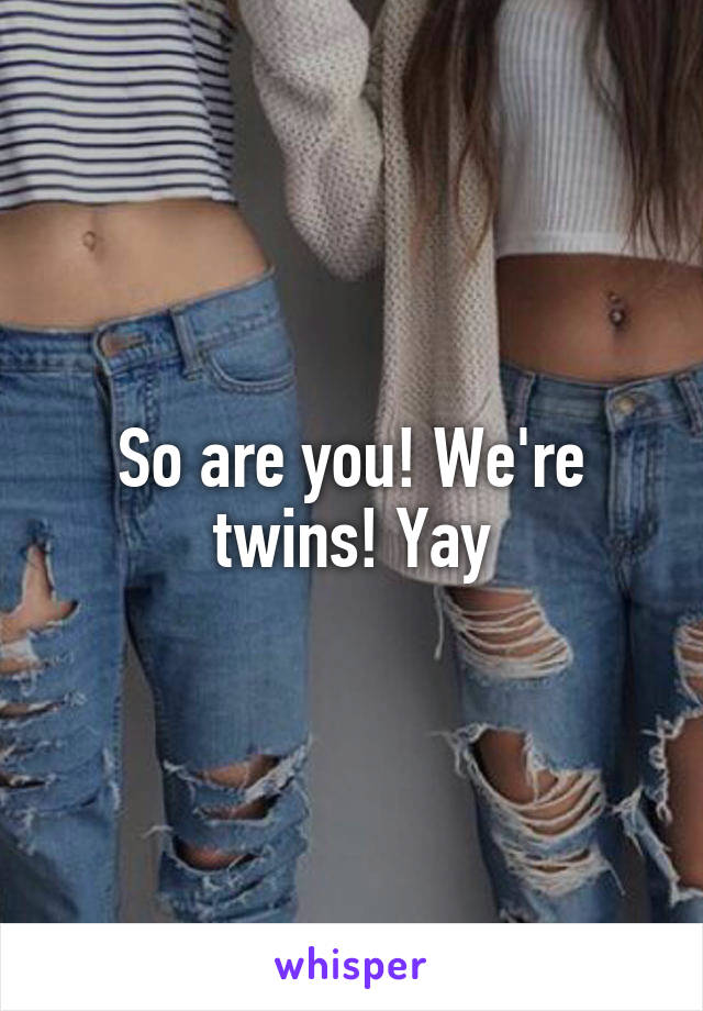 So are you! We're twins! Yay