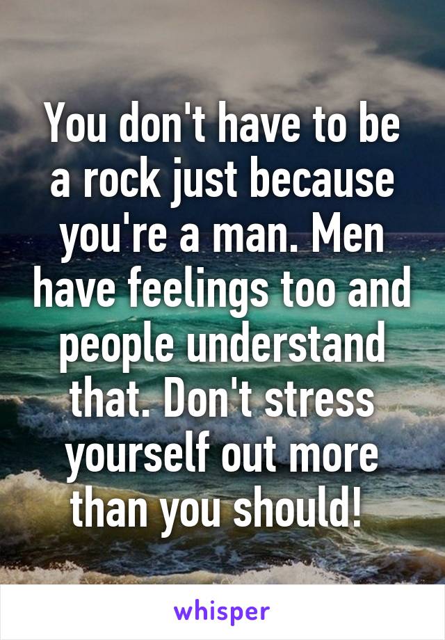 You don't have to be a rock just because you're a man. Men have feelings too and people understand that. Don't stress yourself out more than you should! 