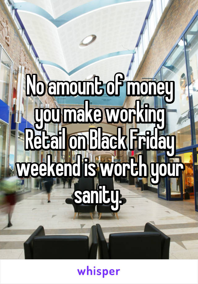 No amount of money you make working Retail on Black Friday weekend is worth your sanity. 