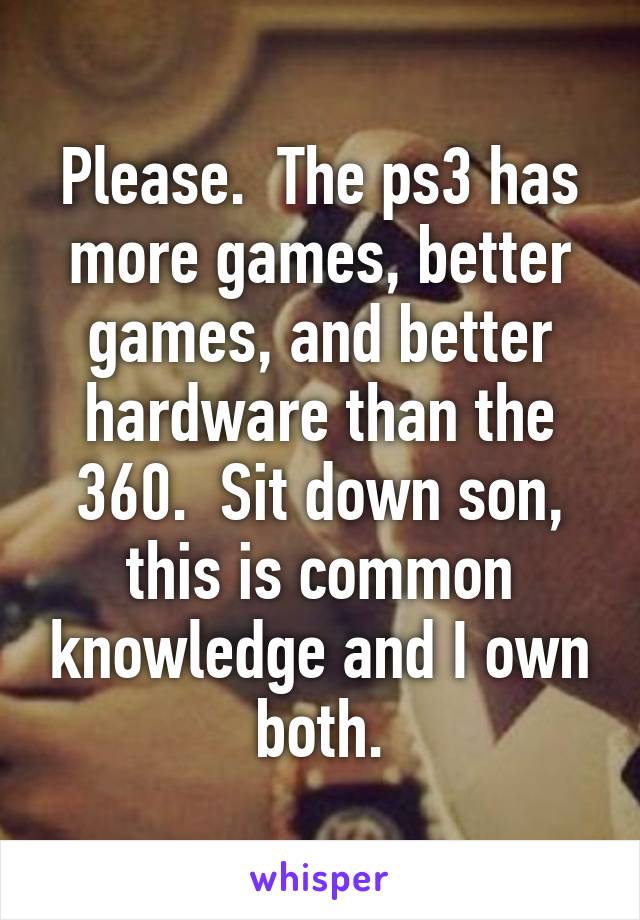 Please.  The ps3 has more games, better games, and better hardware than the 360.  Sit down son, this is common knowledge and I own both.