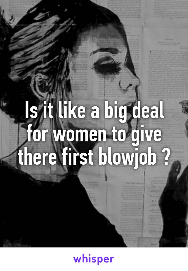 Is it like a big deal for women to give there first blowjob ?