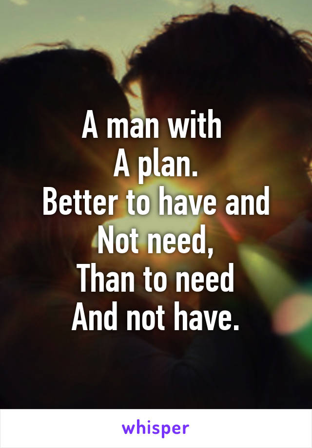 A man with 
A plan.
Better to have and
Not need,
Than to need
And not have.