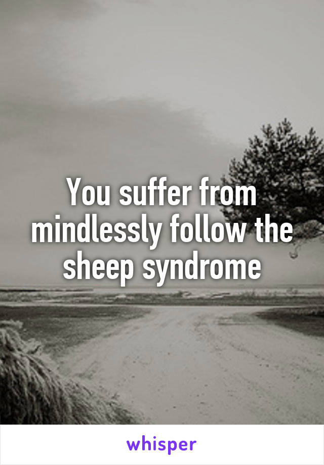 You suffer from mindlessly follow the sheep syndrome