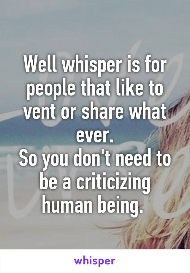 Well whisper is for people that like to vent or share what ever.
So you don't need to be a criticizing human being. 