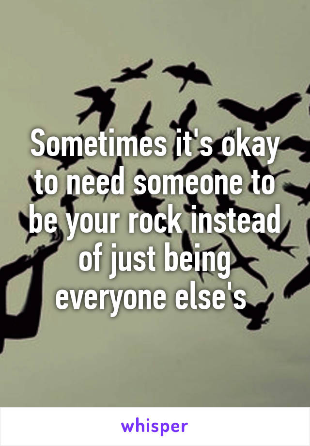 Sometimes it's okay to need someone to be your rock instead of just being everyone else's 