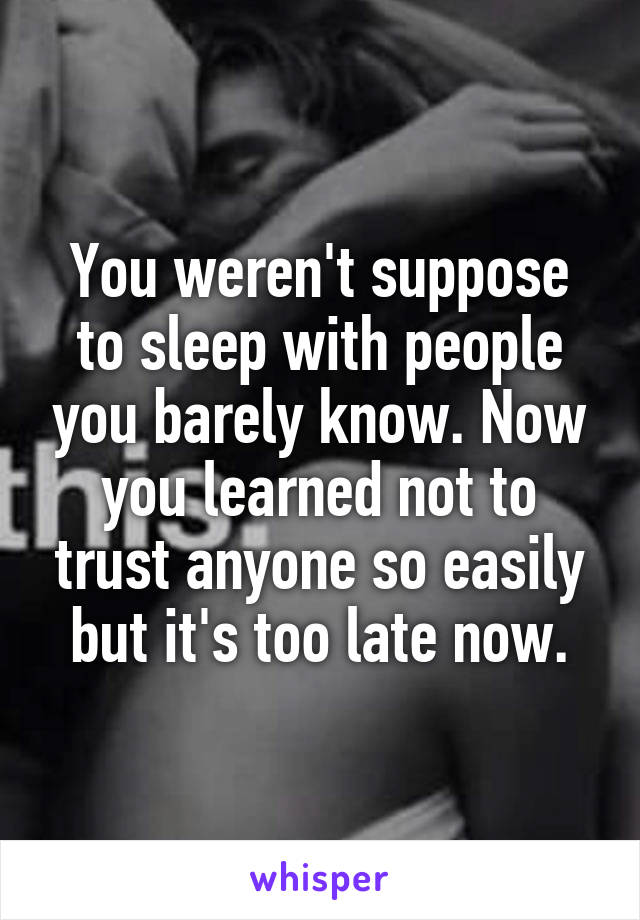 You weren't suppose to sleep with people you barely know. Now you learned not to trust anyone so easily but it's too late now.