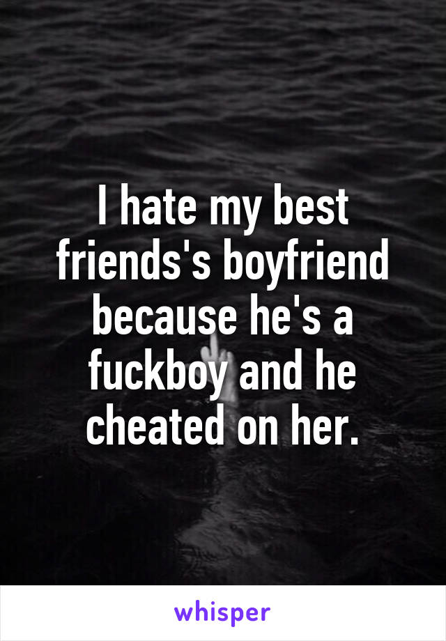 I hate my best friends's boyfriend because he's a fuckboy and he cheated on her.