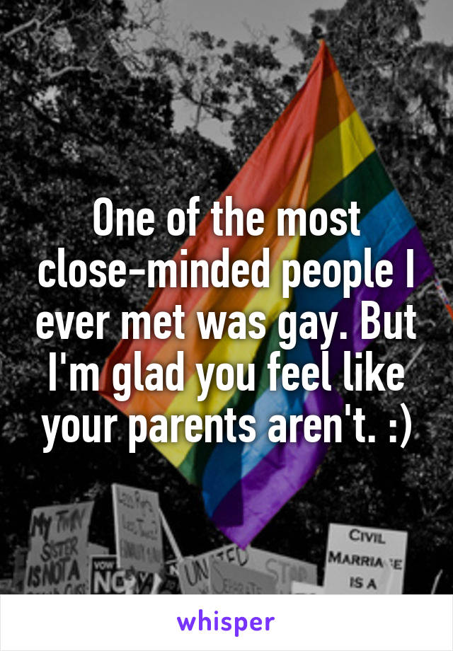 One of the most close-minded people I ever met was gay. But I'm glad you feel like your parents aren't. :)