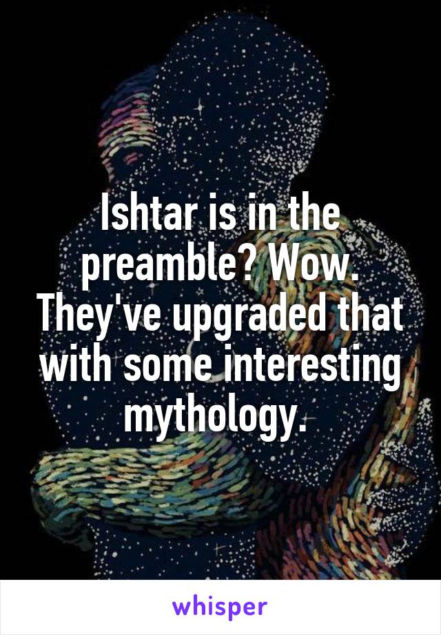 Ishtar is in the preamble? Wow. They've upgraded that with some interesting mythology. 