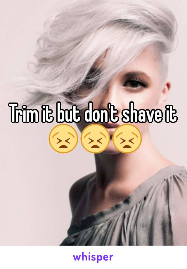 Trim it but don't shave it 😫😫😫