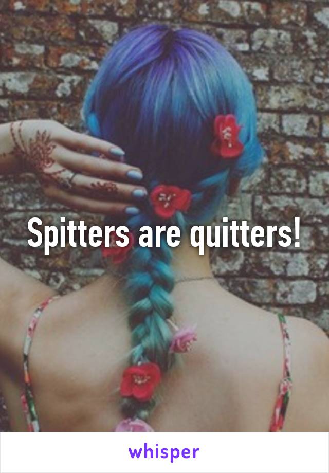 Spitters are quitters!