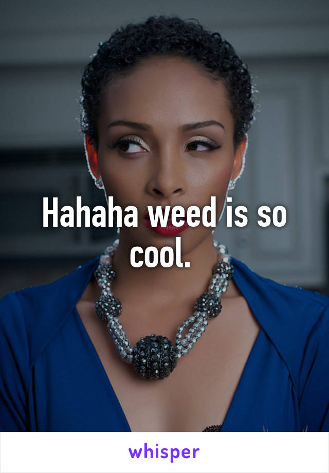 Hahaha weed is so cool. 