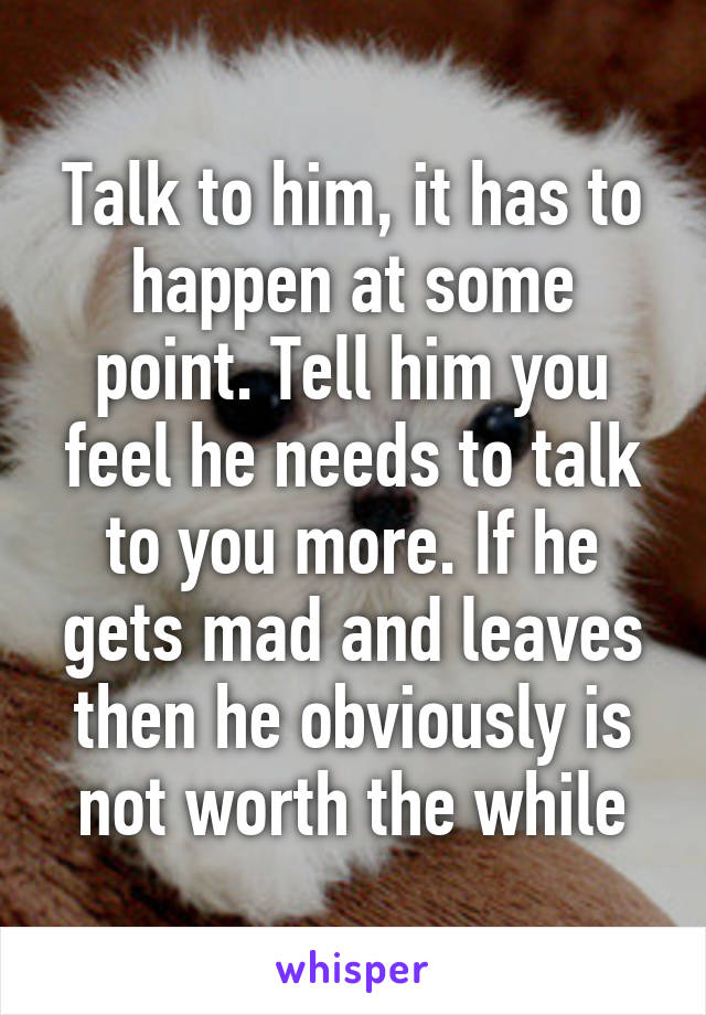 Talk to him, it has to happen at some point. Tell him you feel he needs to talk to you more. If he gets mad and leaves then he obviously is not worth the while