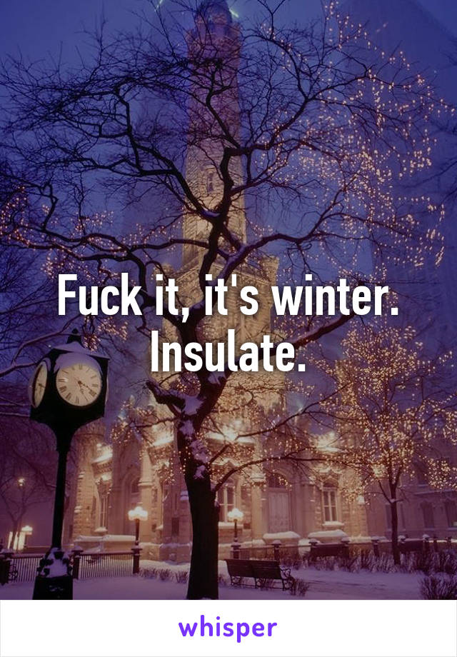 Fuck it, it's winter. Insulate.