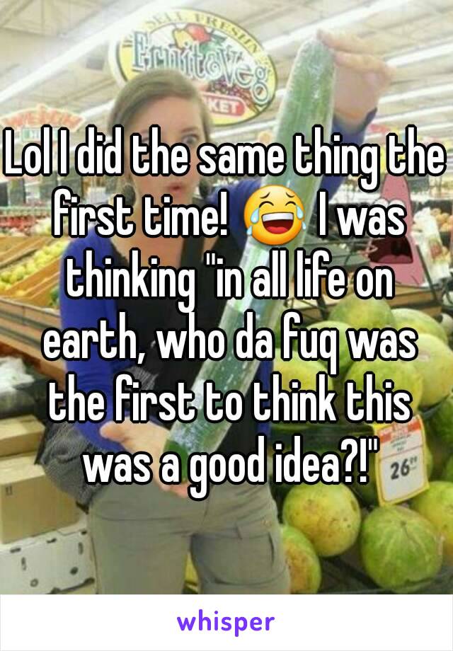 Lol I did the same thing the first time! 😂 I was thinking "in all life on earth, who da fuq was the first to think this was a good idea?!"