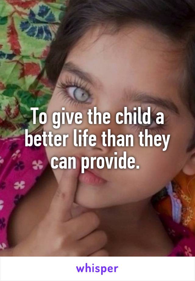 To give the child a better life than they can provide. 