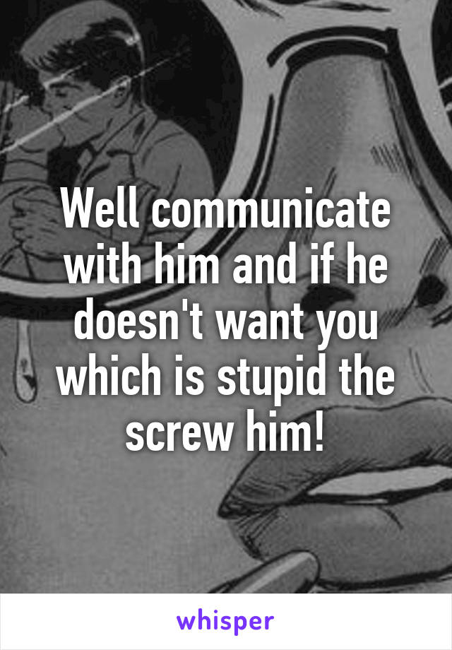Well communicate with him and if he doesn't want you which is stupid the screw him!