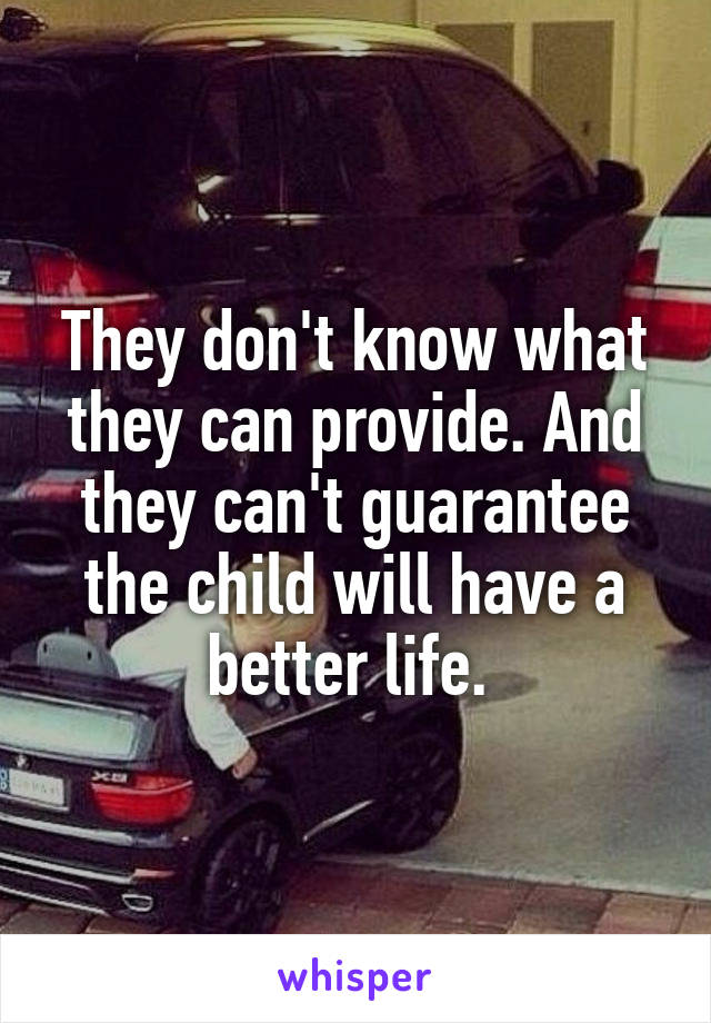 They don't know what they can provide. And they can't guarantee the child will have a better life. 