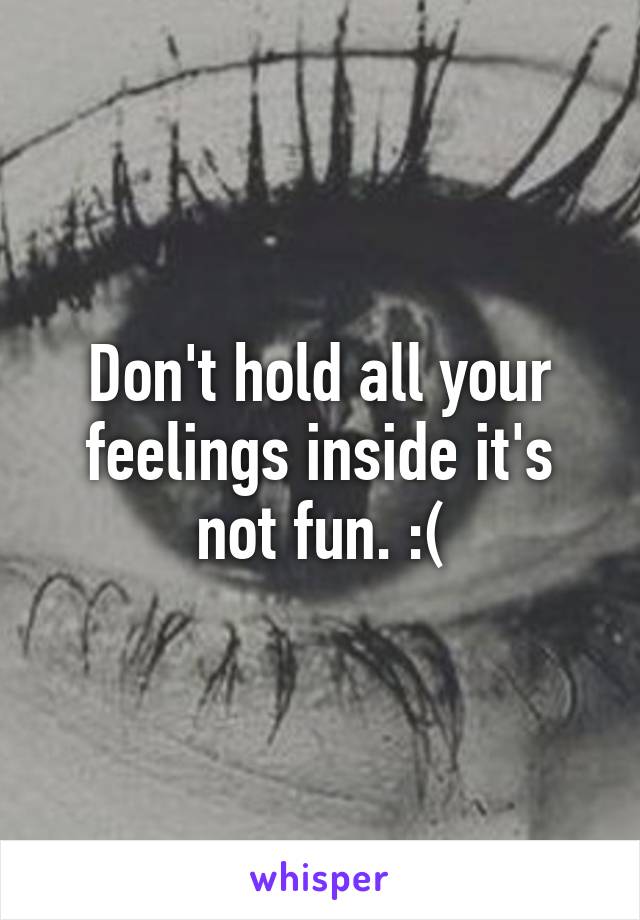 Don't hold all your feelings inside it's not fun. :(