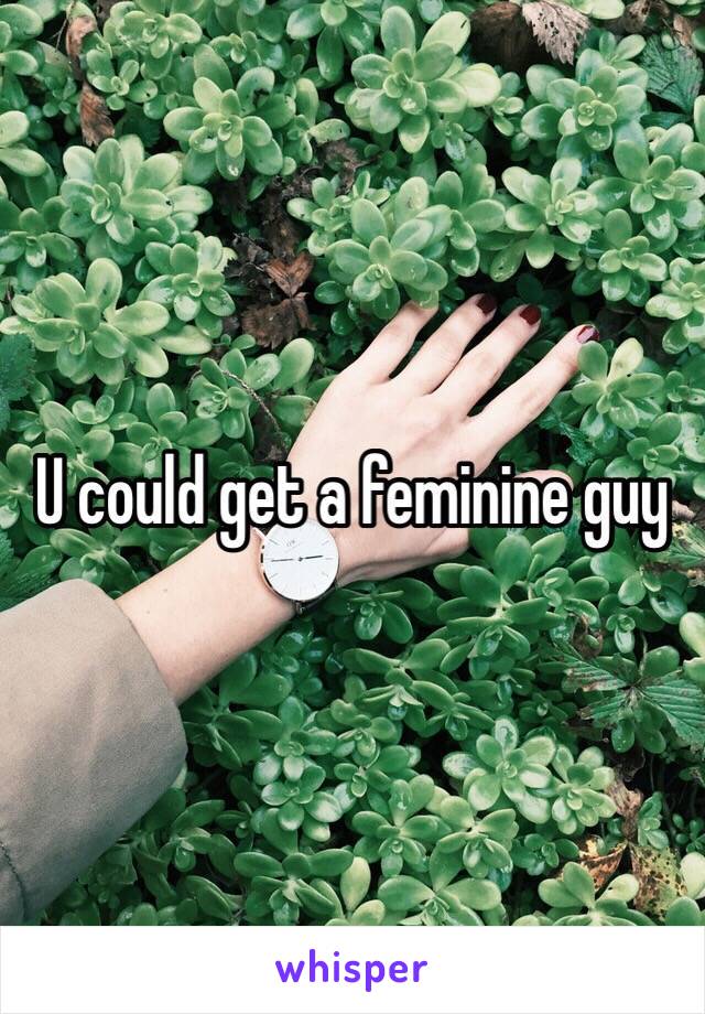 U could get a feminine guy 