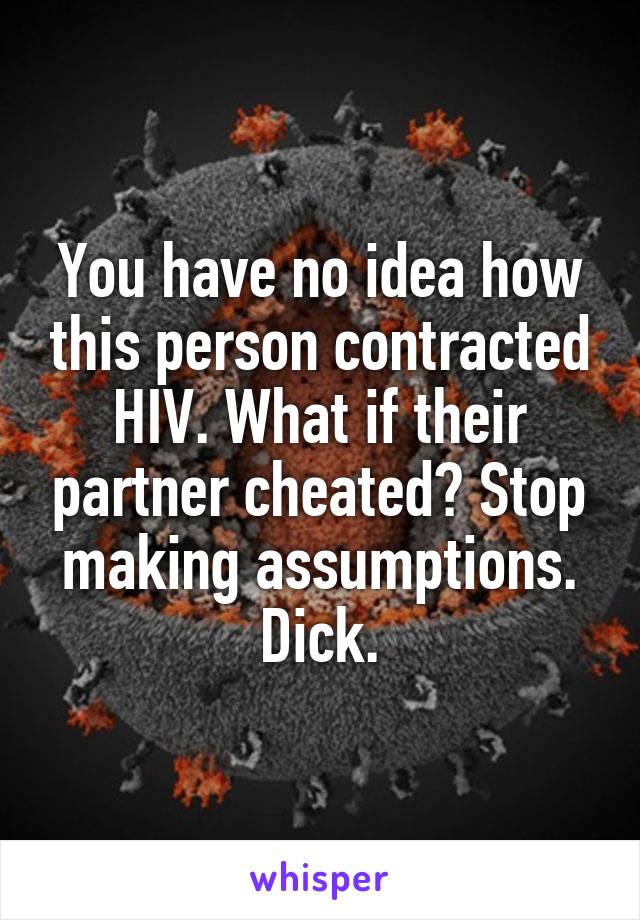 You have no idea how this person contracted HIV. What if their partner cheated? Stop making assumptions.
Dick.