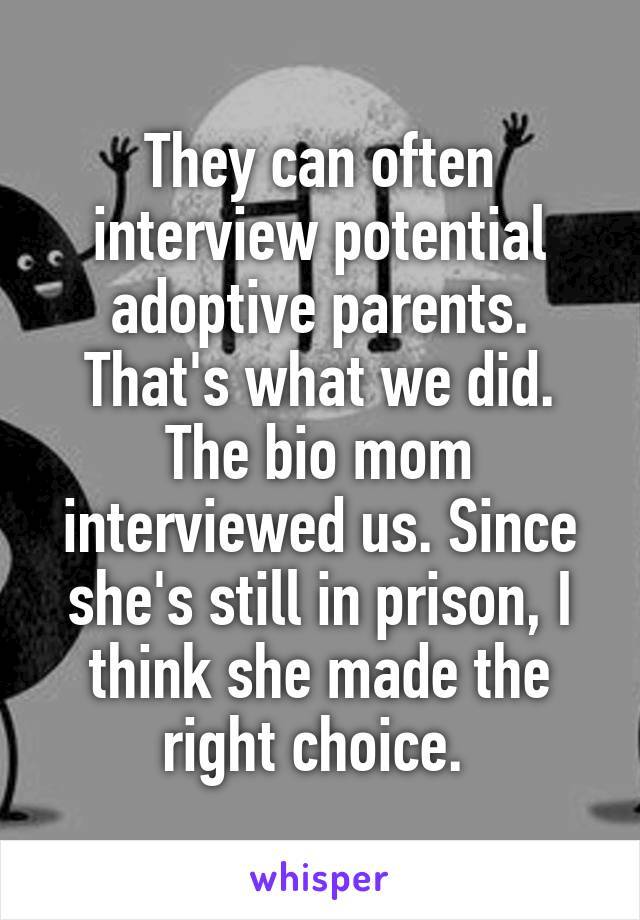 They can often interview potential adoptive parents. That's what we did. The bio mom interviewed us. Since she's still in prison, I think she made the right choice. 